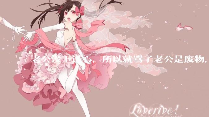 老公没上进心，所以就骂了老公是废物，窝囊废，他很生气。怎么办？