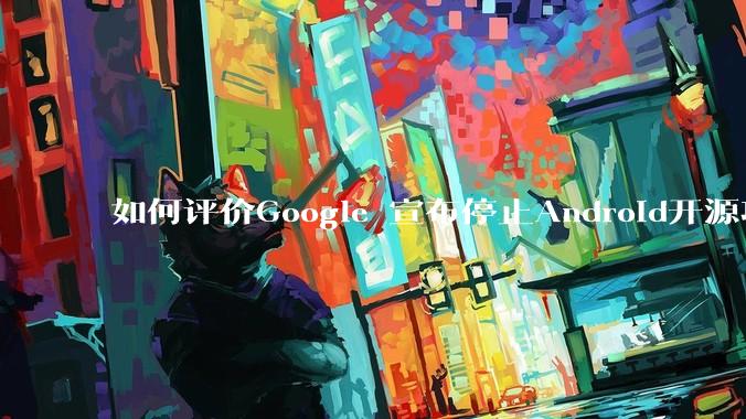如何评价Google 宣布停止Android开源项目AOSP?