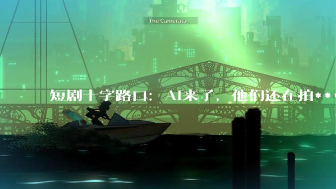 短剧十字路口：AI来了，他们还在拍***_精品化_人物_承影