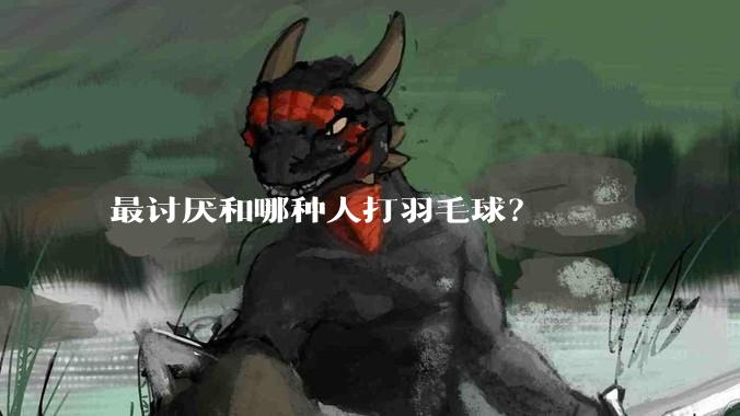 最讨厌和哪种人打羽毛球？