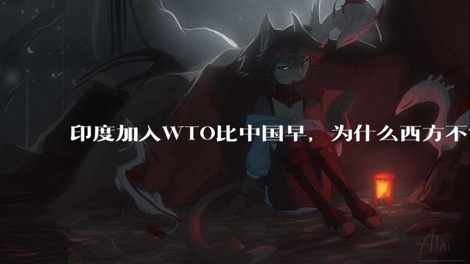 印度加入WTO比中国早，为什么西方不赏饭给他吃？