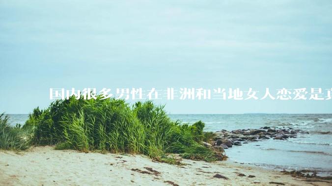 国内很多男性在非洲和当地女人恋爱是真的吗?