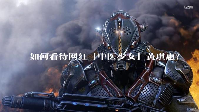 如何看待网红「中医少女」黄琪惠？